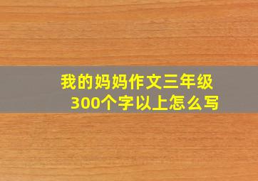 我的妈妈作文三年级300个字以上怎么写