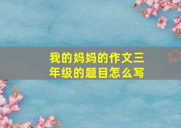 我的妈妈的作文三年级的题目怎么写