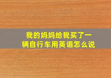 我的妈妈给我买了一辆自行车用英语怎么说