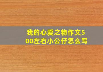 我的心爱之物作文500左右小公仔怎么写