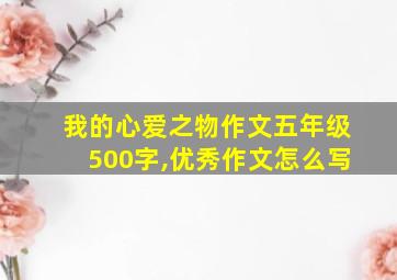 我的心爱之物作文五年级500字,优秀作文怎么写