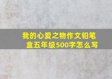 我的心爱之物作文铅笔盒五年级500字怎么写