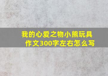 我的心爱之物小熊玩具作文300字左右怎么写