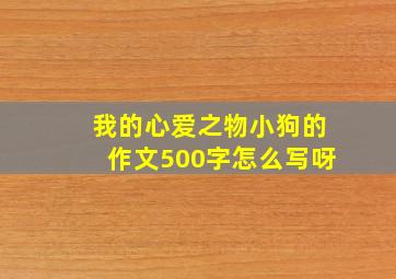 我的心爱之物小狗的作文500字怎么写呀