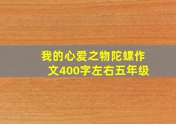 我的心爱之物陀螺作文400字左右五年级