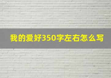 我的爱好350字左右怎么写