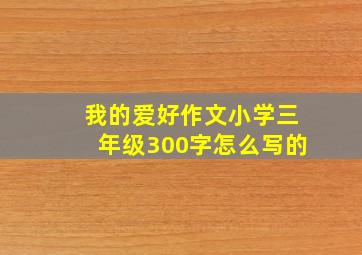 我的爱好作文小学三年级300字怎么写的