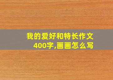 我的爱好和特长作文400字,画画怎么写