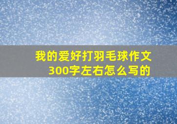 我的爱好打羽毛球作文300字左右怎么写的