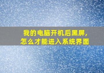 我的电脑开机后黑屏,怎么才能进入系统界面