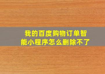 我的百度购物订单智能小程序怎么删除不了