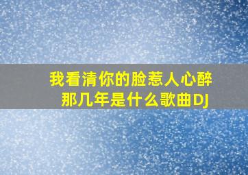 我看清你的脸惹人心醉那几年是什么歌曲DJ