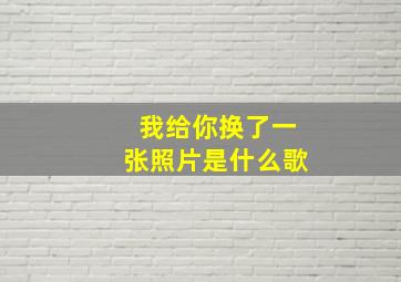 我给你换了一张照片是什么歌