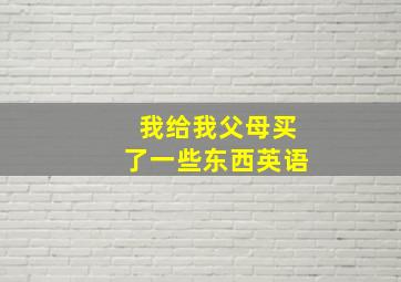 我给我父母买了一些东西英语