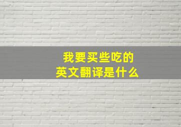 我要买些吃的英文翻译是什么