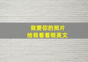 我要你的照片给我看看呗英文