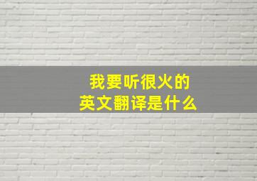 我要听很火的英文翻译是什么