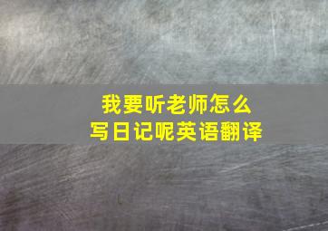 我要听老师怎么写日记呢英语翻译