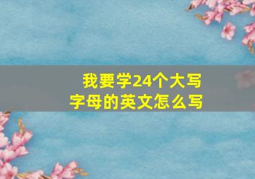 我要学24个大写字母的英文怎么写