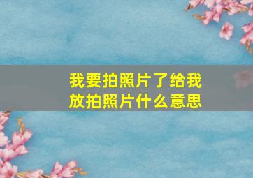 我要拍照片了给我放拍照片什么意思