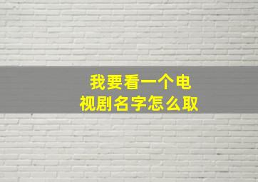 我要看一个电视剧名字怎么取