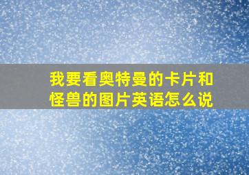 我要看奥特曼的卡片和怪兽的图片英语怎么说