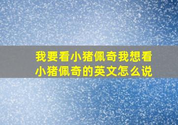 我要看小猪佩奇我想看小猪佩奇的英文怎么说