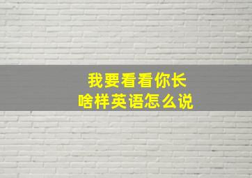 我要看看你长啥样英语怎么说