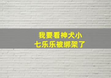 我要看神犬小七乐乐被绑架了