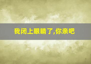 我闭上眼睛了,你亲吧