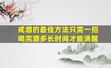 戒酒的最佳方法只需一招喝完酒多长时间才能清醒