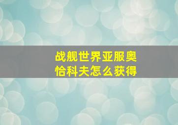 战舰世界亚服奥恰科夫怎么获得