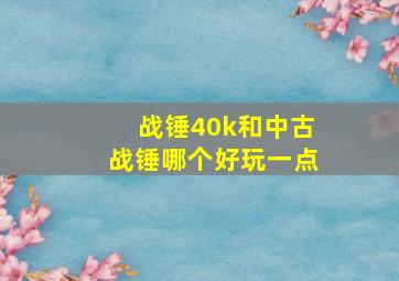 战锤40k和中古战锤哪个好玩一点