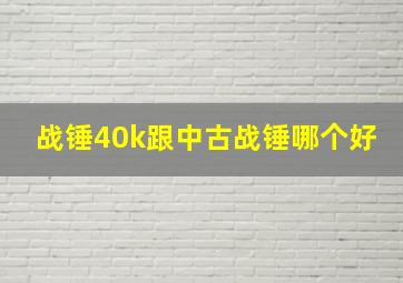 战锤40k跟中古战锤哪个好