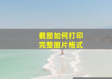 截图如何打印完整图片格式