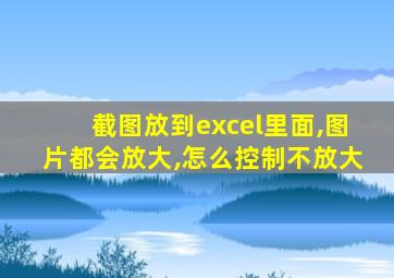 截图放到excel里面,图片都会放大,怎么控制不放大