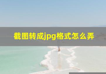 截图转成jpg格式怎么弄