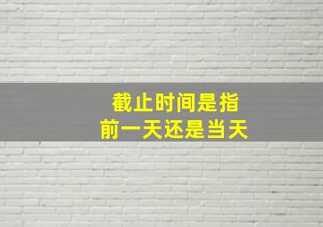 截止时间是指前一天还是当天