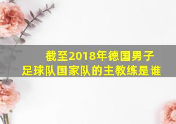 截至2018年德国男子足球队国家队的主教练是谁