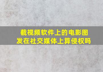 截视频软件上的电影图发在社交媒体上算侵权吗