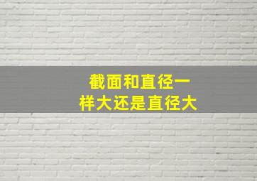 截面和直径一样大还是直径大