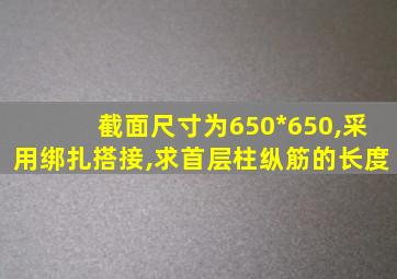 截面尺寸为650*650,采用绑扎搭接,求首层柱纵筋的长度