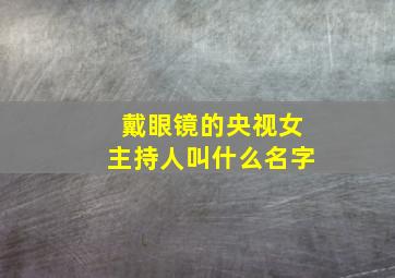 戴眼镜的央视女主持人叫什么名字