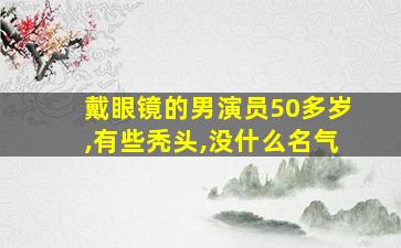 戴眼镜的男演员50多岁,有些秃头,没什么名气