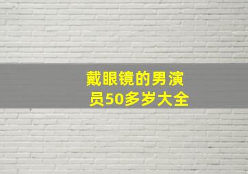 戴眼镜的男演员50多岁大全