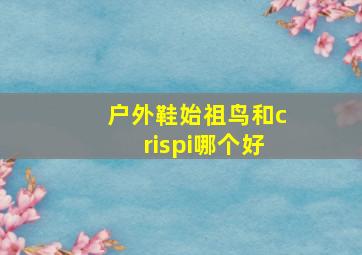 户外鞋始祖鸟和crispi哪个好