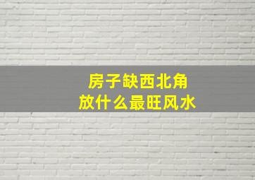 房子缺西北角放什么最旺风水