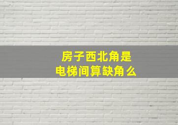 房子西北角是电梯间算缺角么