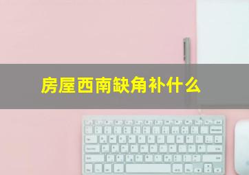 房屋西南缺角补什么