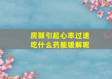 房颤引起心率过速吃什么药能缓解呢